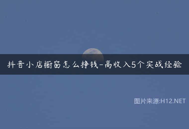 抖音小店橱窗怎么挣钱-高收入5个实战经验