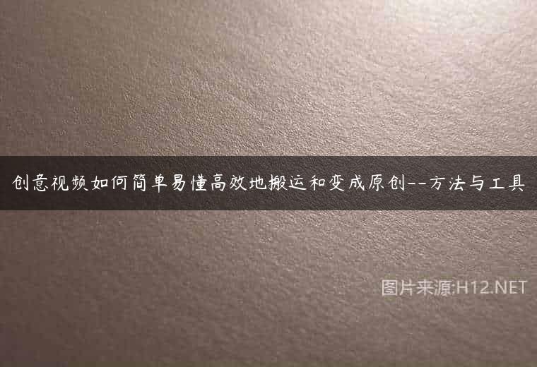 创意视频如何简单易懂高效地搬运和变成原创–方法与工具
