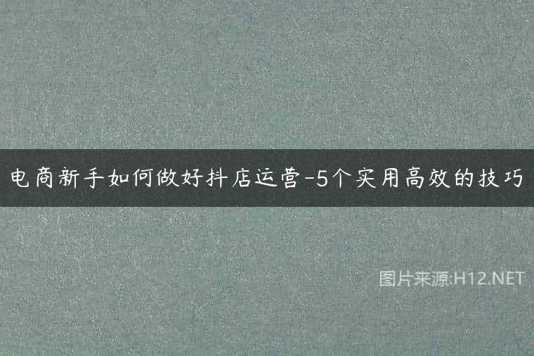 电商新手如何做好抖店运营-5个实用高效的技巧