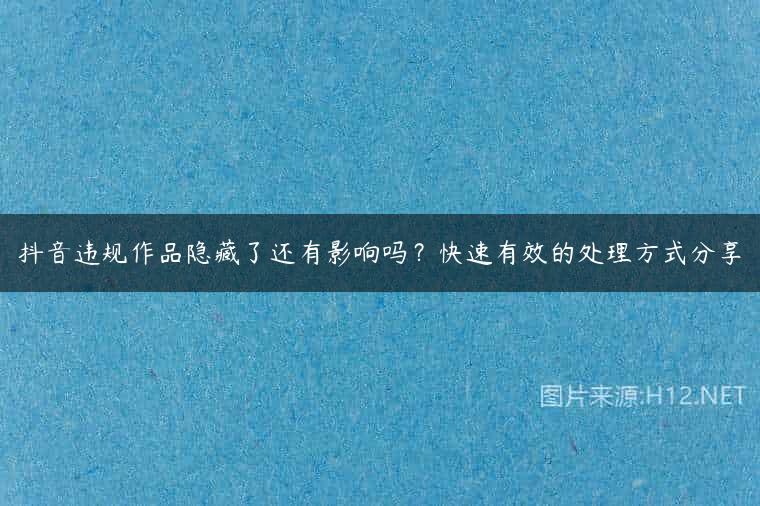 抖音违规作品隐藏了还有影响吗？快速有效的处理方式分享