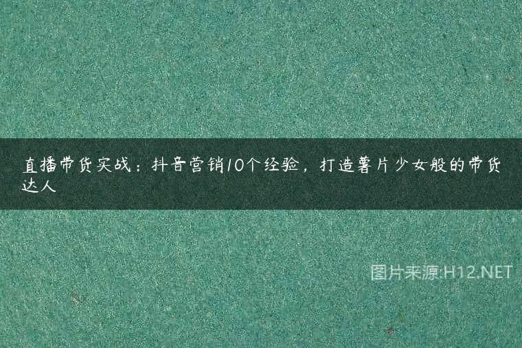 直播带货实战：抖音营销10个经验，打造薯片少女般的带货达人