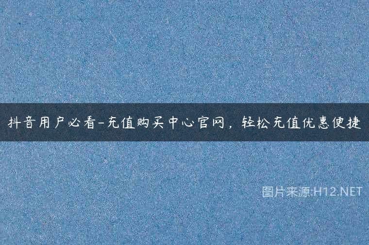 抖音用户必看-充值购买中心官网，轻松充值优惠便捷