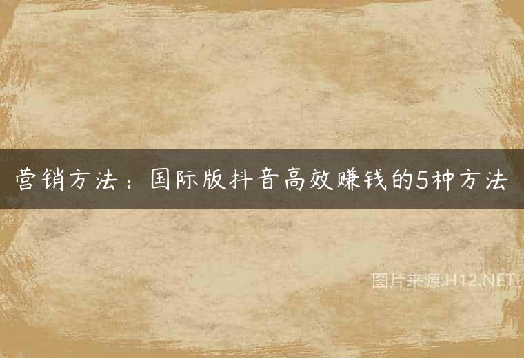 营销方法：国际版抖音高效赚钱的5种方法