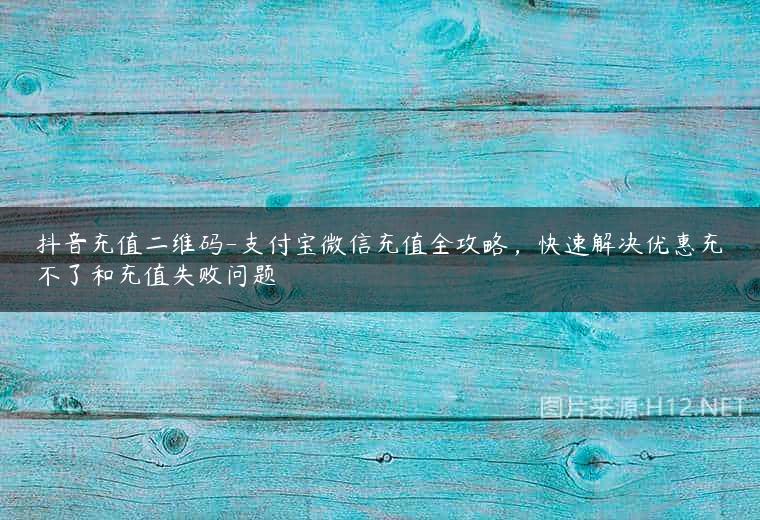 抖音充值二维码-支付宝微信充值全攻略，快速解决优惠充不了和充值失败问题