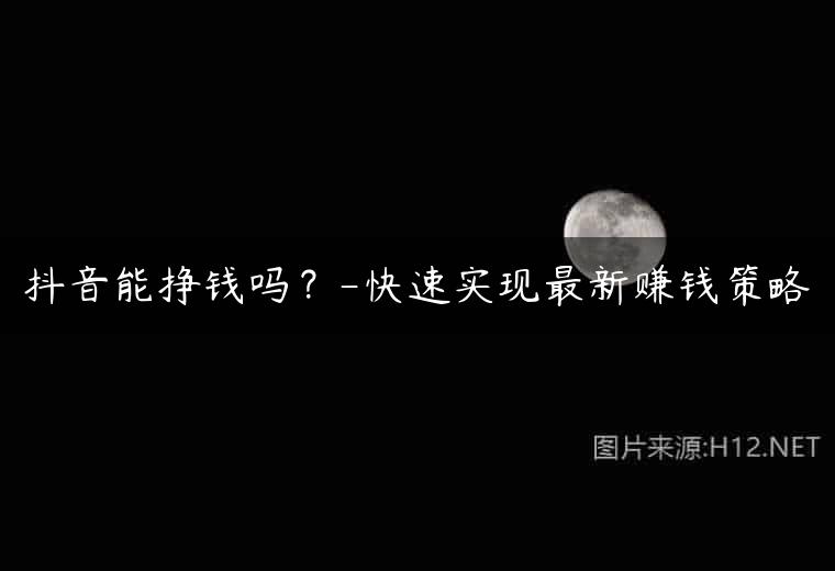 抖音能挣钱吗？-快速实现最新赚钱策略
