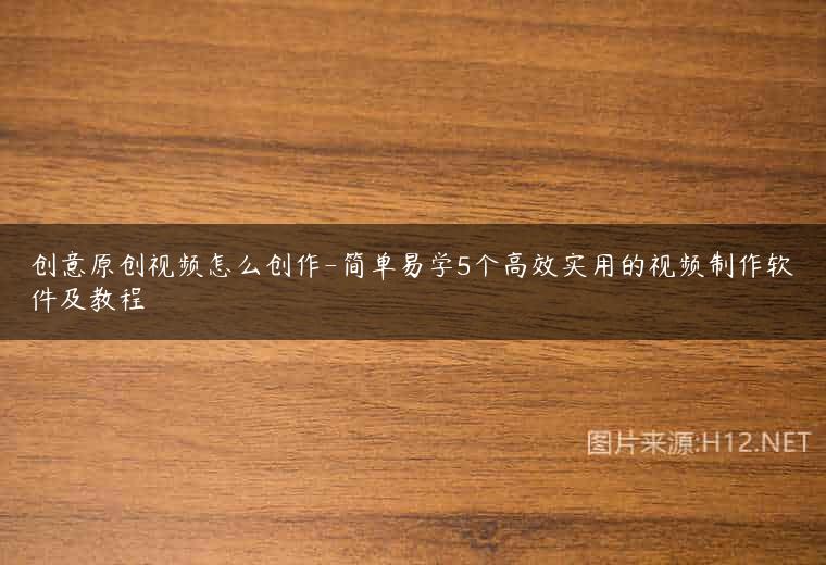 创意原创视频怎么创作-简单易学5个高效实用的视频制作软件及教程