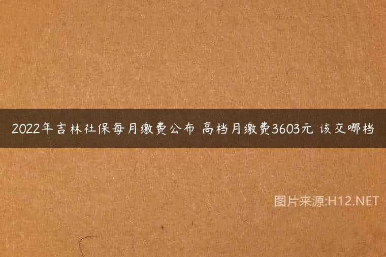 2022年吉林社保每月缴费公布 高档月缴费3603元 该交哪档