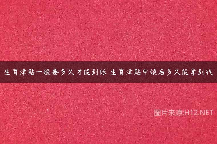 生育津贴一般要多久才能到账 生育津贴申领后多久能拿到钱