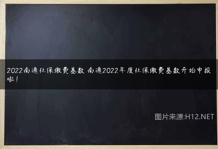 2022南通社保缴费基数 南通2022年度社保缴费基数开始申报啦！