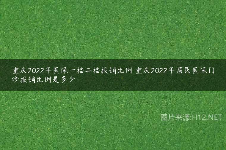 重庆2022年医保一档二档报销比例 重庆2022年居民医保门诊报销比例是多少