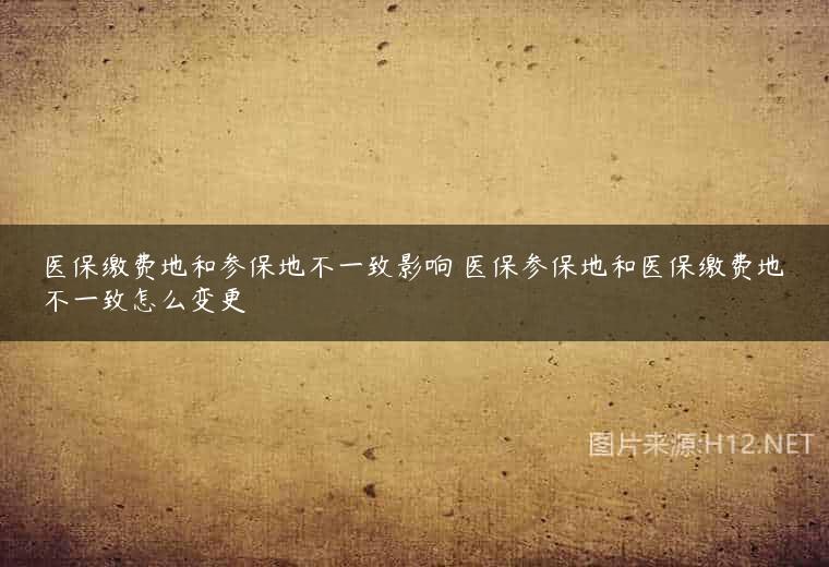 医保缴费地和参保地不一致影响 医保参保地和医保缴费地不一致怎么变更