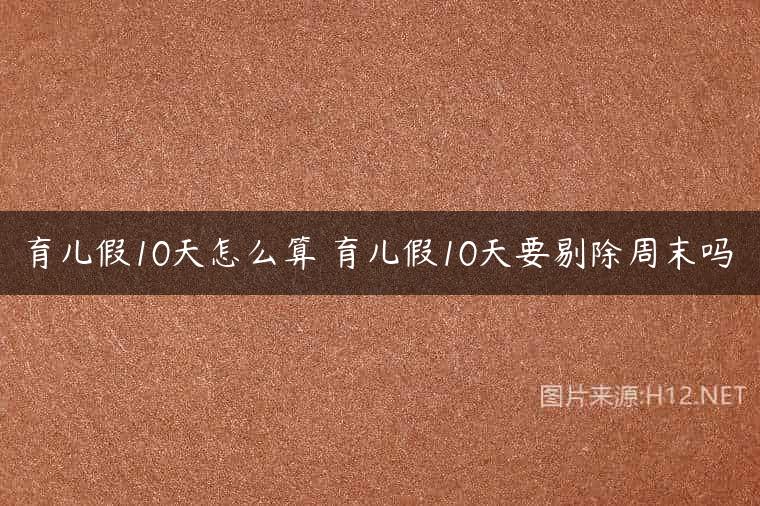 育儿假10天怎么算 育儿假10天要剔除周末吗