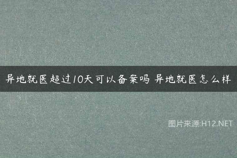 异地就医超过10天可以备案吗 异地就医怎么样