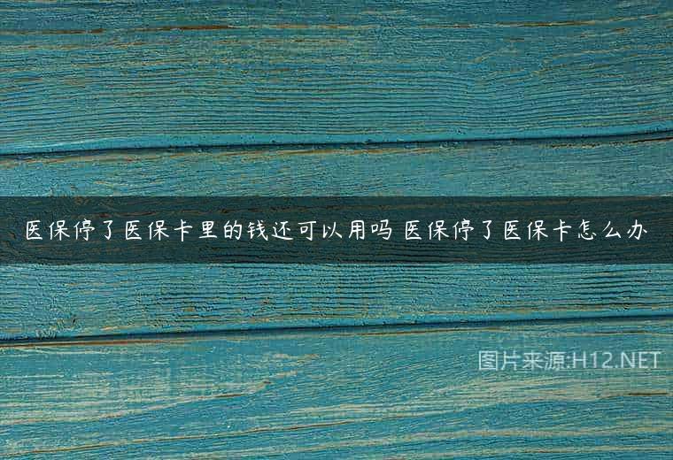 医保停了医保卡里的钱还可以用吗 医保停了医保卡怎么办