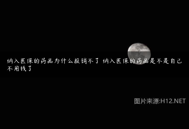 纳入医保的药品为什么报销不了 纳入医保的药品是不是自己不用钱了