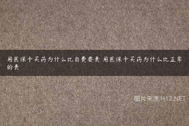 用医保卡买药为什么比自费要贵 用医保卡买药为什么比正常的贵