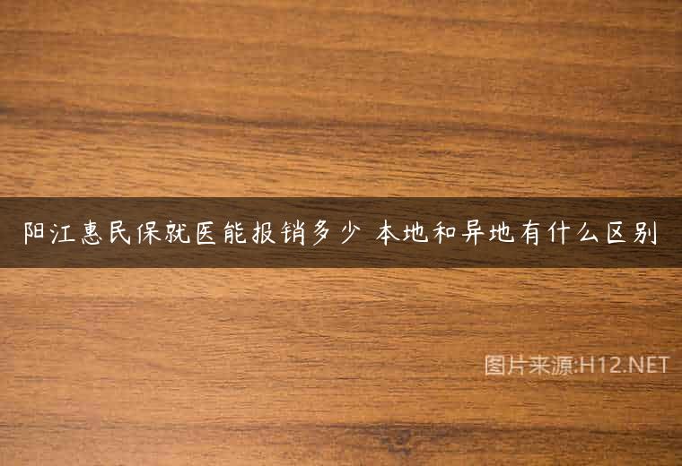 阳江惠民保就医能报销多少 本地和异地有什么区别