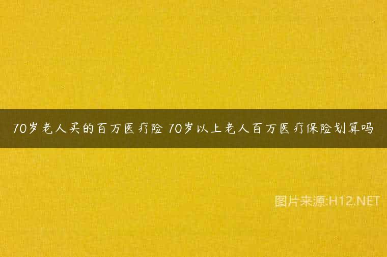 70岁老人买的百万医疗险 70岁以上老人百万医疗保险划算吗