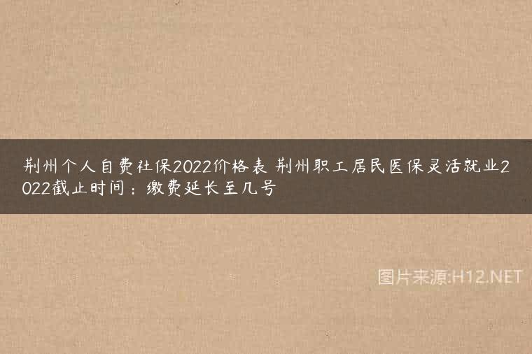 荆州个人自费社保2022价格表 荆州职工居民医保灵活就业2022截止时间：缴费延长至几号