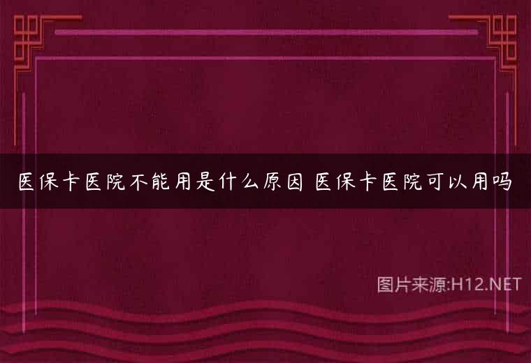 医保卡医院不能用是什么原因 医保卡医院可以用吗