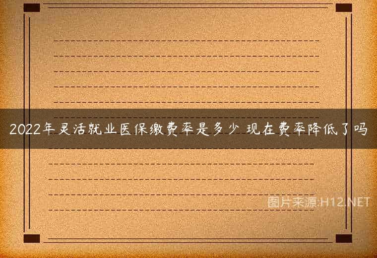 2022年灵活就业医保缴费率是多少 现在费率降低了吗