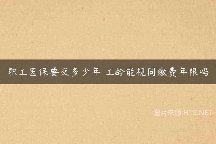 职工医保要交多少年 工龄能视同缴费年限吗