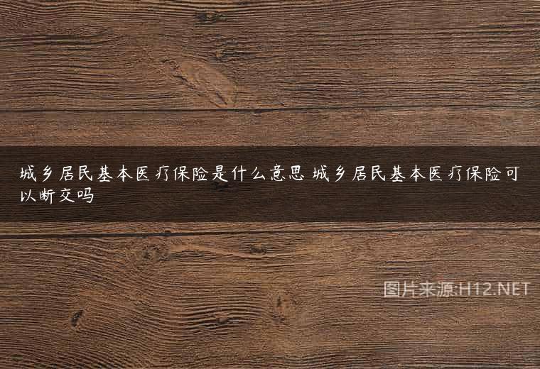 城乡居民基本医疗保险是什么意思 城乡居民基本医疗保险可以断交吗
