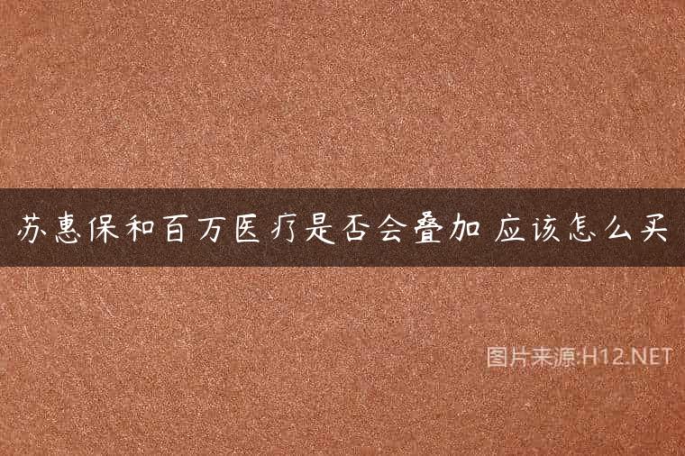 苏惠保和百万医疗是否会叠加 应该怎么买