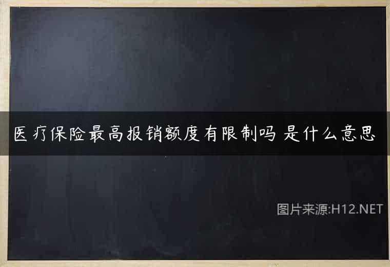 医疗保险最高报销额度有限制吗 是什么意思