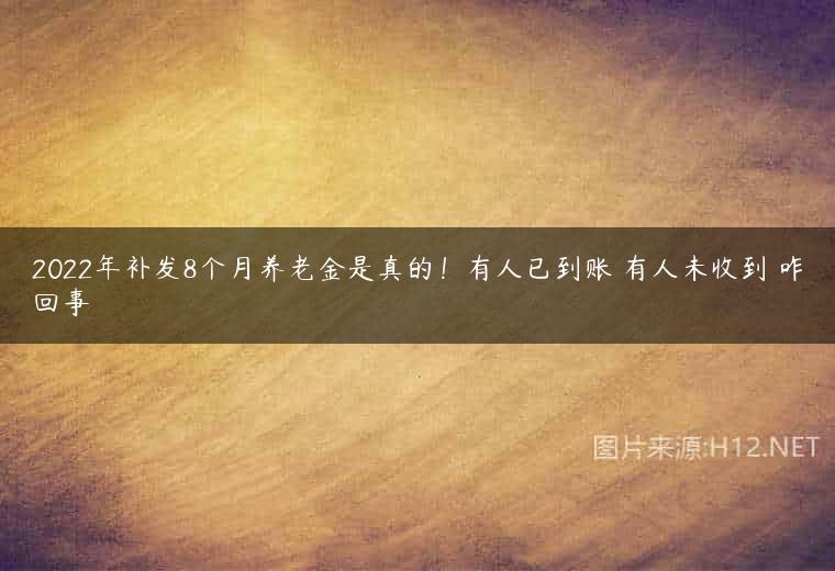 2022年补发8个月养老金是真的！有人已到账 有人未收到 咋回事