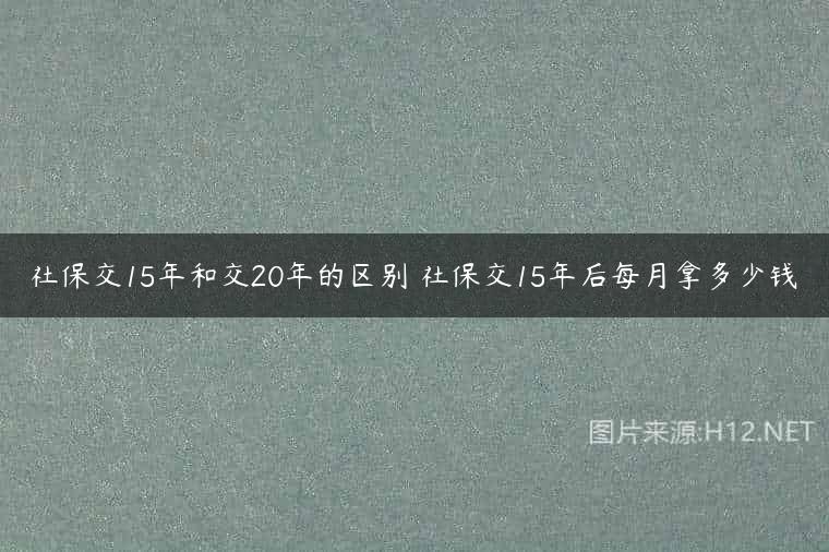 社保交15年和交20年的区别 社保交15年后每月拿多少钱