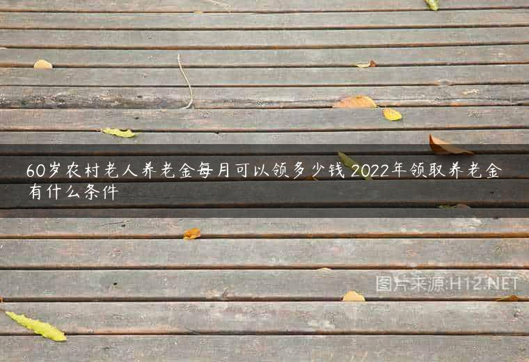 60岁农村老人养老金每月可以领多少钱 2022年领取养老金有什么条件