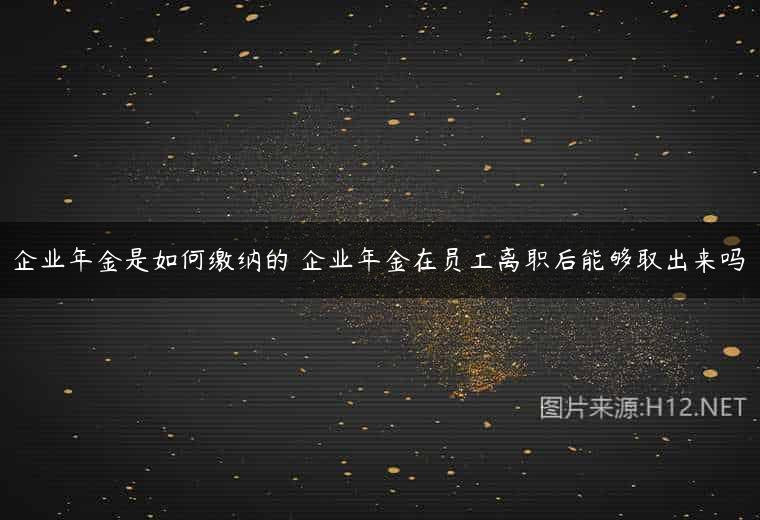 企业年金是如何缴纳的 企业年金在员工离职后能够取出来吗