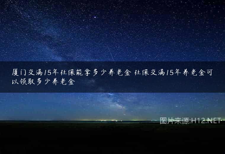 厦门交满15年社保能拿多少养老金 社保交满15年养老金可以领取多少养老金