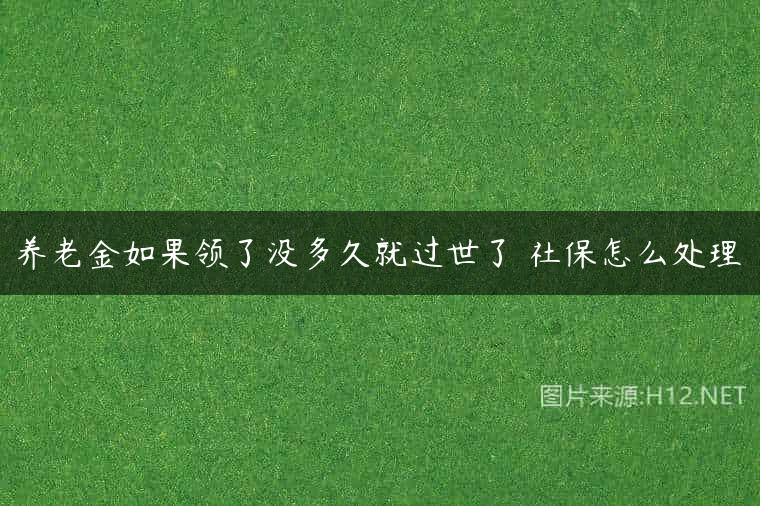 养老金如果领了没多久就过世了 社保怎么处理