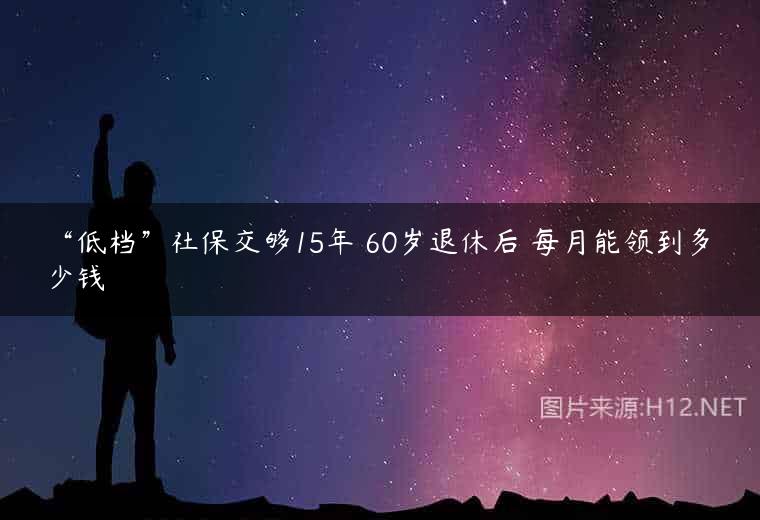 “低档”社保交够15年 60岁退休后 每月能领到多少钱