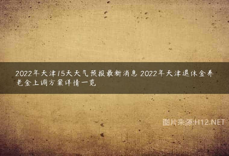 2022年天津15天天气预报最新消息 2022年天津退休金养老金上调方案详情一览