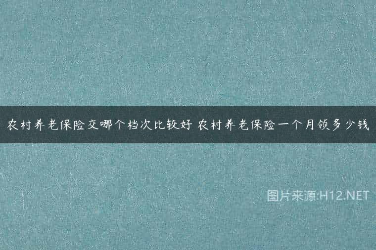 农村养老保险交哪个档次比较好 农村养老保险一个月领多少钱
