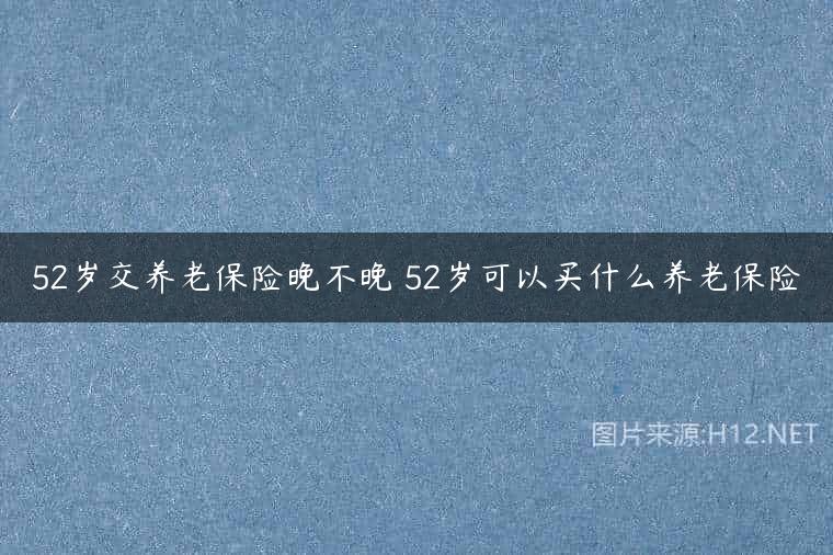 52岁交养老保险晚不晚 52岁可以买什么养老保险