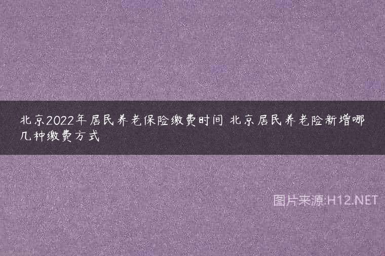 北京2022年居民养老保险缴费时间 北京居民养老险新增哪几种缴费方式
