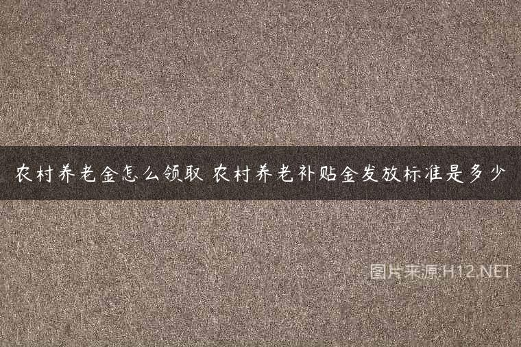 农村养老金怎么领取 农村养老补贴金发放标准是多少
