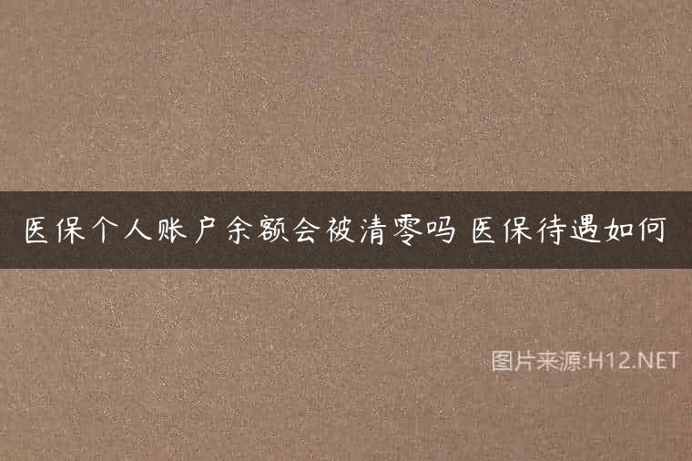 医保个人账户余额会被清零吗 医保待遇如何