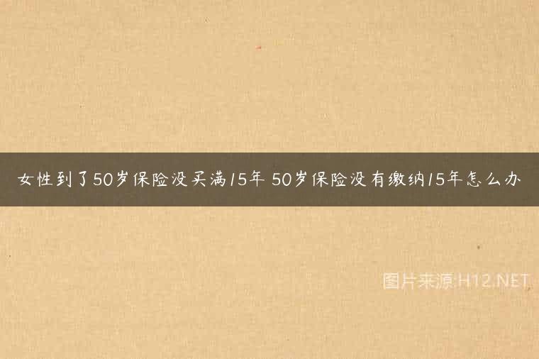 女性到了50岁保险没买满15年 50岁保险没有缴纳15年怎么办