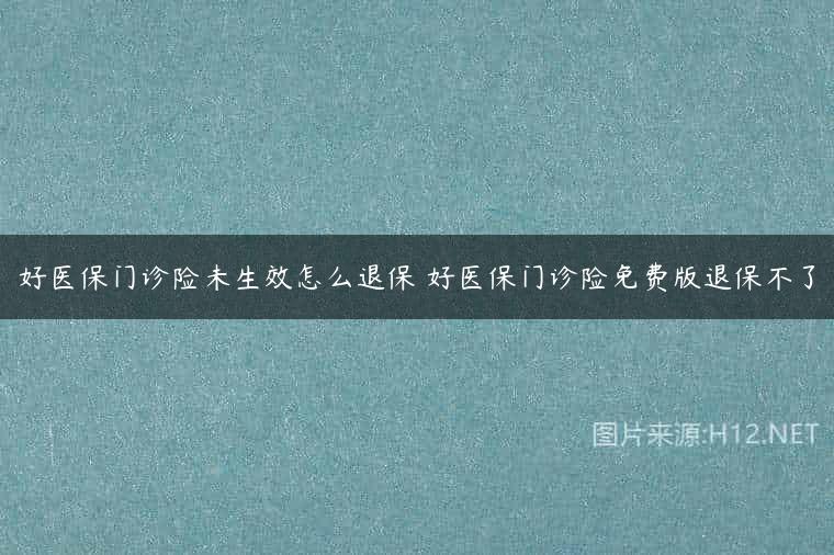 好医保门诊险未生效怎么退保 好医保门诊险免费版退保不了
