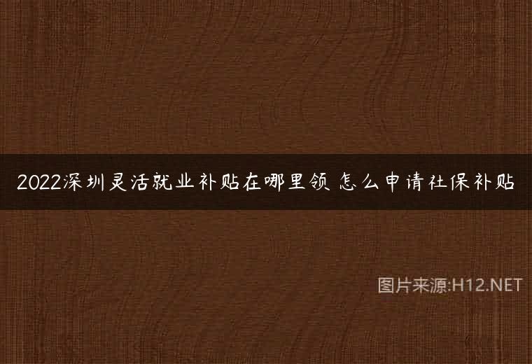 2022深圳灵活就业补贴在哪里领 怎么申请社保补贴