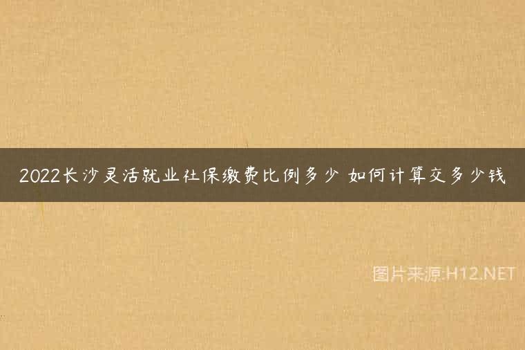 2022长沙灵活就业社保缴费比例多少 如何计算交多少钱